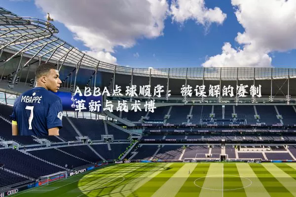 ABBA点球顺序：被误解的赛制革新与战术博弈