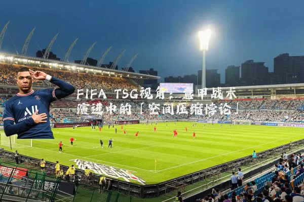 FIFA TSG视角：意甲战术演进中的「空间压缩悖论」