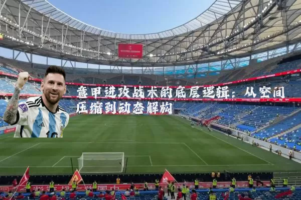 意甲进攻战术的底层逻辑:从空间压缩到动态解构