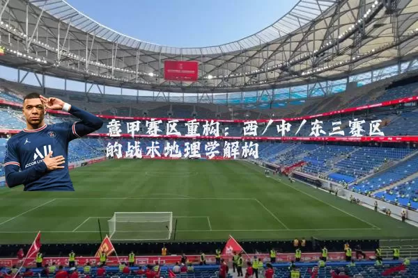 意甲赛区重构：西/中/东三赛区的战术地理学解构