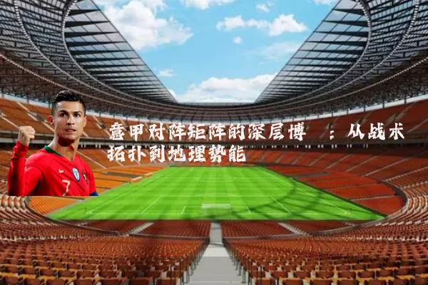 意甲对阵矩阵的深层博弈：从战术拓扑到地理势能