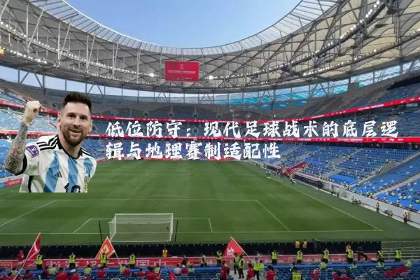 低位防守：现代足球战术的底层逻辑与地理赛制适配性