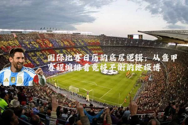 国际比赛日历的底层逻辑：从意甲赛程编排看竞技平衡的终极博弈