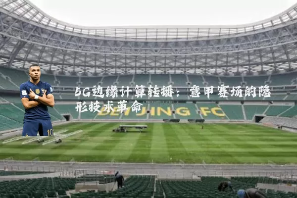 5G边缘计算转播：意甲赛场的隐形技术革命